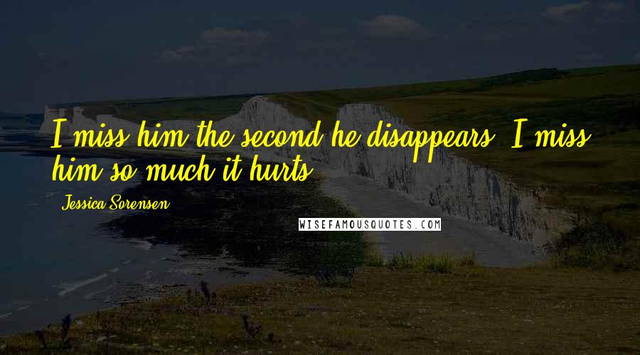 Jessica Sorensen Quotes: I miss him the second he disappears. I miss him so much it hurts.