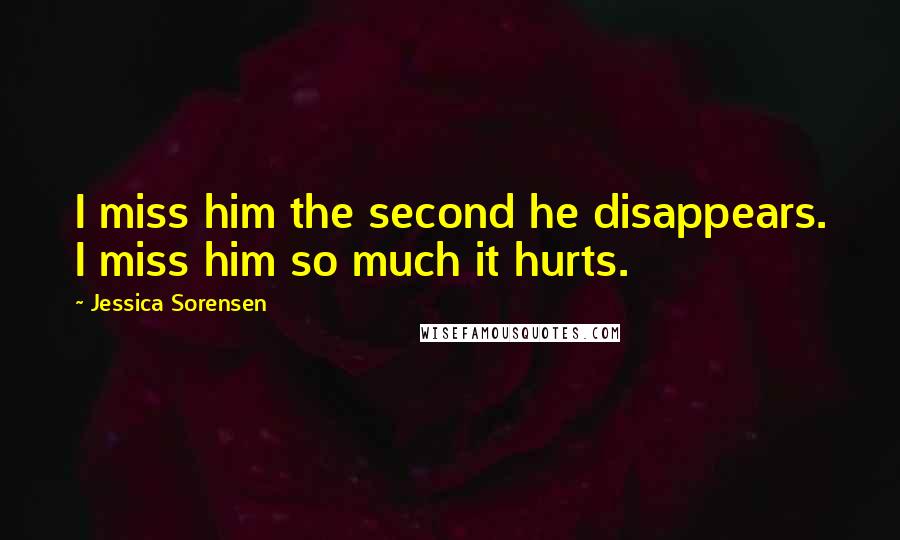Jessica Sorensen Quotes: I miss him the second he disappears. I miss him so much it hurts.