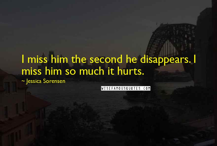 Jessica Sorensen Quotes: I miss him the second he disappears. I miss him so much it hurts.