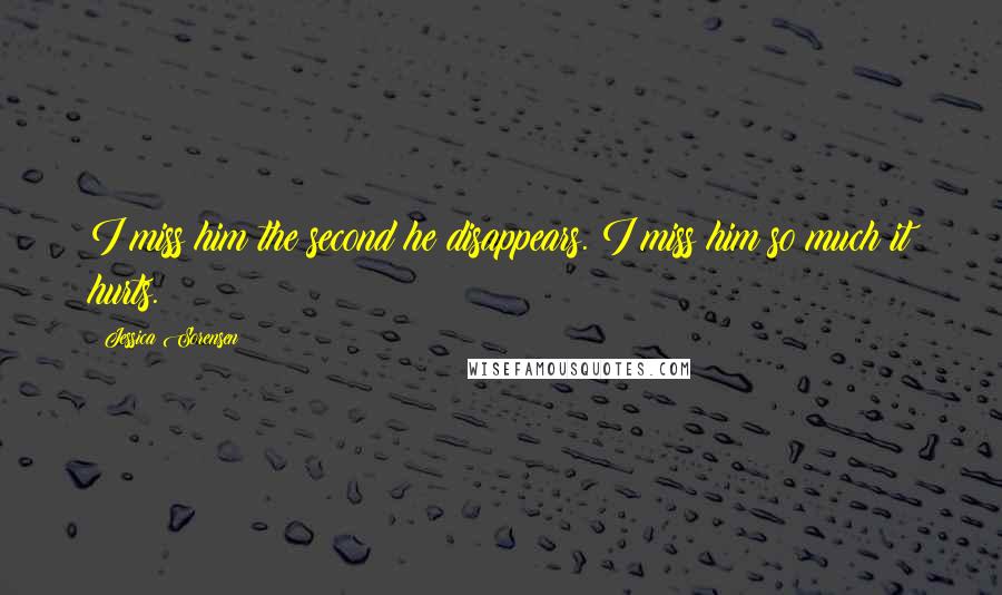 Jessica Sorensen Quotes: I miss him the second he disappears. I miss him so much it hurts.