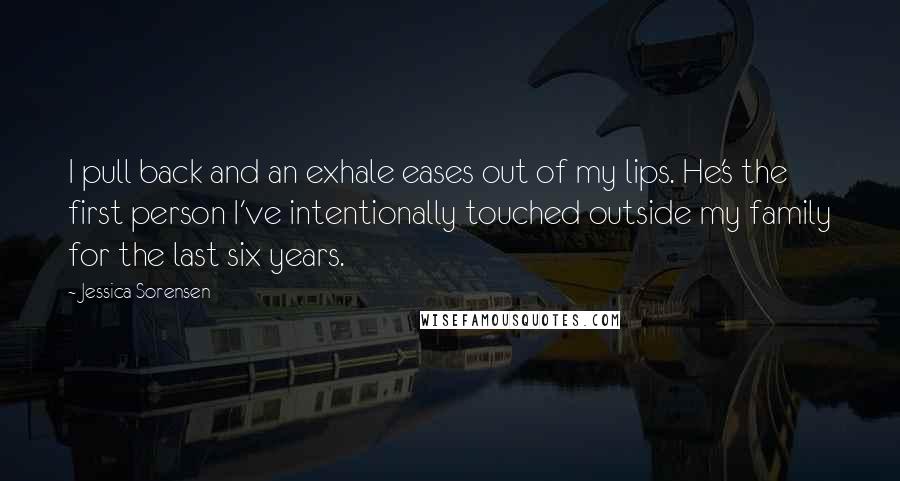 Jessica Sorensen Quotes: I pull back and an exhale eases out of my lips. He's the first person I've intentionally touched outside my family for the last six years.