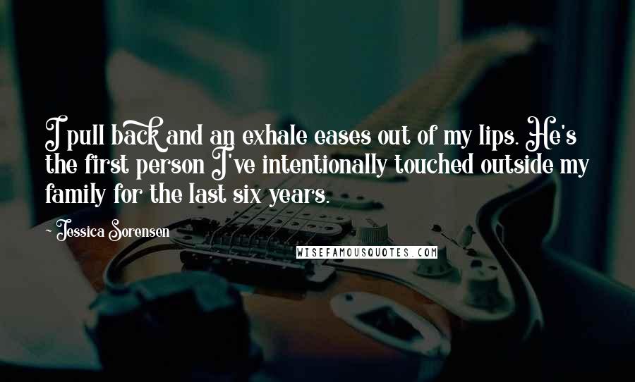 Jessica Sorensen Quotes: I pull back and an exhale eases out of my lips. He's the first person I've intentionally touched outside my family for the last six years.