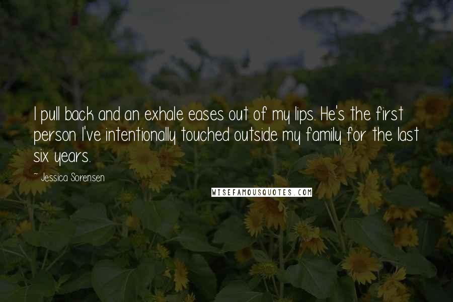 Jessica Sorensen Quotes: I pull back and an exhale eases out of my lips. He's the first person I've intentionally touched outside my family for the last six years.