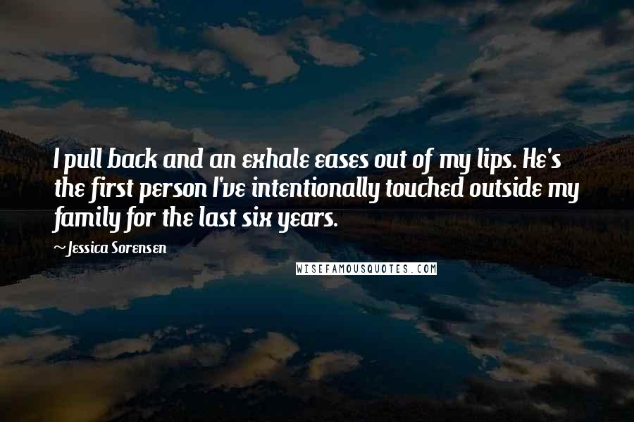 Jessica Sorensen Quotes: I pull back and an exhale eases out of my lips. He's the first person I've intentionally touched outside my family for the last six years.
