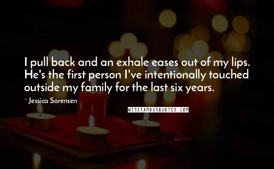 Jessica Sorensen Quotes: I pull back and an exhale eases out of my lips. He's the first person I've intentionally touched outside my family for the last six years.