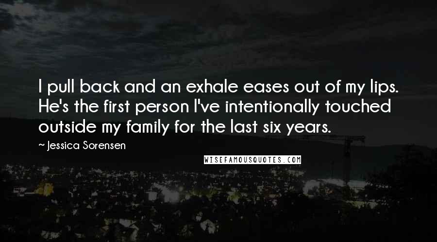 Jessica Sorensen Quotes: I pull back and an exhale eases out of my lips. He's the first person I've intentionally touched outside my family for the last six years.