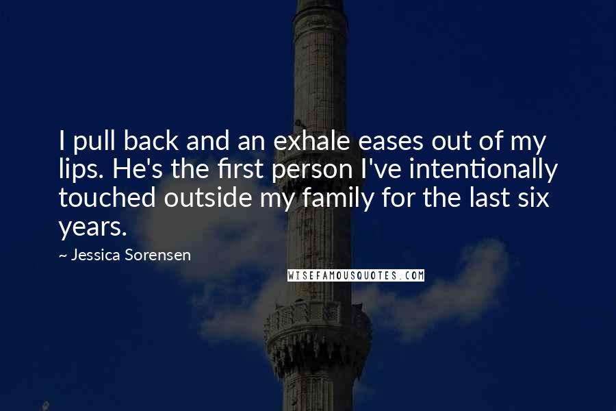 Jessica Sorensen Quotes: I pull back and an exhale eases out of my lips. He's the first person I've intentionally touched outside my family for the last six years.