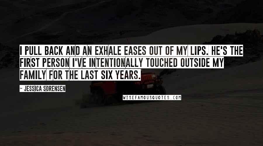 Jessica Sorensen Quotes: I pull back and an exhale eases out of my lips. He's the first person I've intentionally touched outside my family for the last six years.