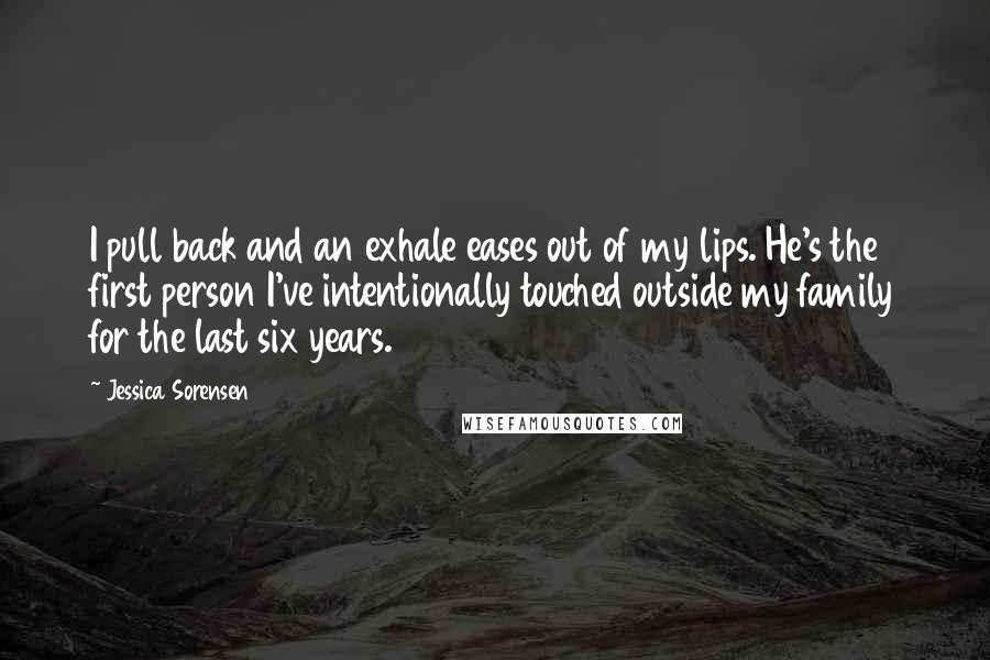 Jessica Sorensen Quotes: I pull back and an exhale eases out of my lips. He's the first person I've intentionally touched outside my family for the last six years.