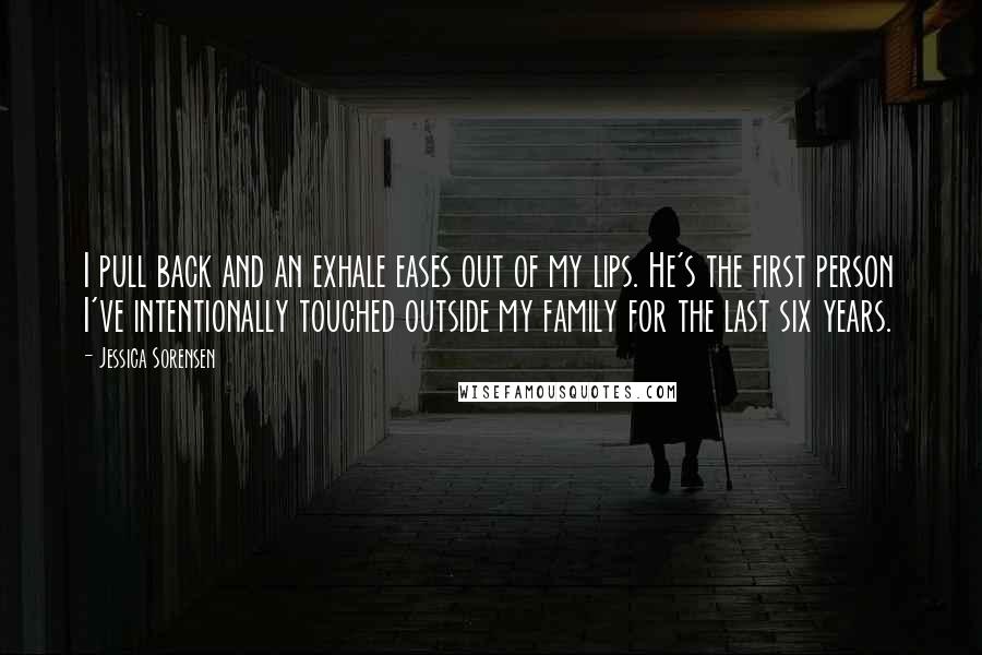 Jessica Sorensen Quotes: I pull back and an exhale eases out of my lips. He's the first person I've intentionally touched outside my family for the last six years.