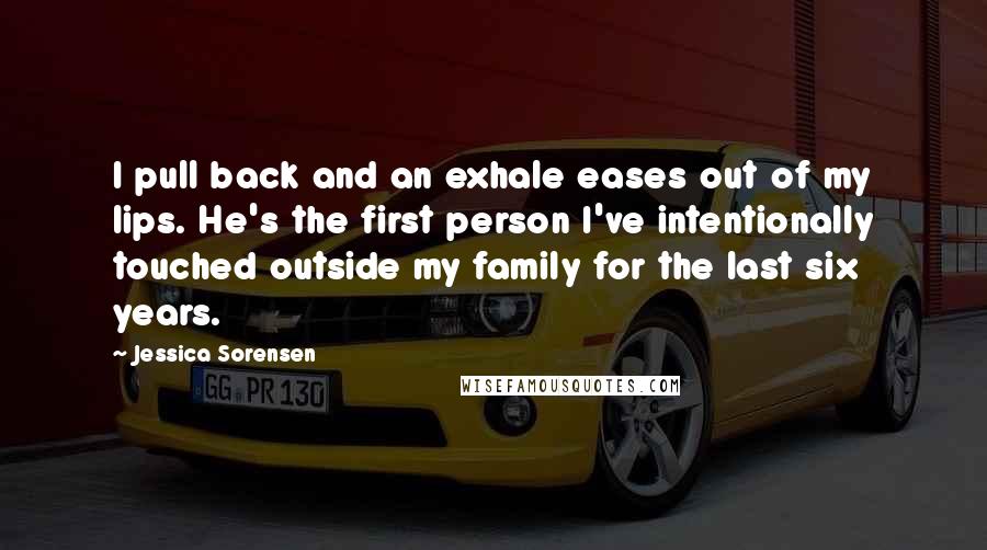 Jessica Sorensen Quotes: I pull back and an exhale eases out of my lips. He's the first person I've intentionally touched outside my family for the last six years.