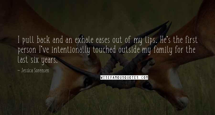 Jessica Sorensen Quotes: I pull back and an exhale eases out of my lips. He's the first person I've intentionally touched outside my family for the last six years.