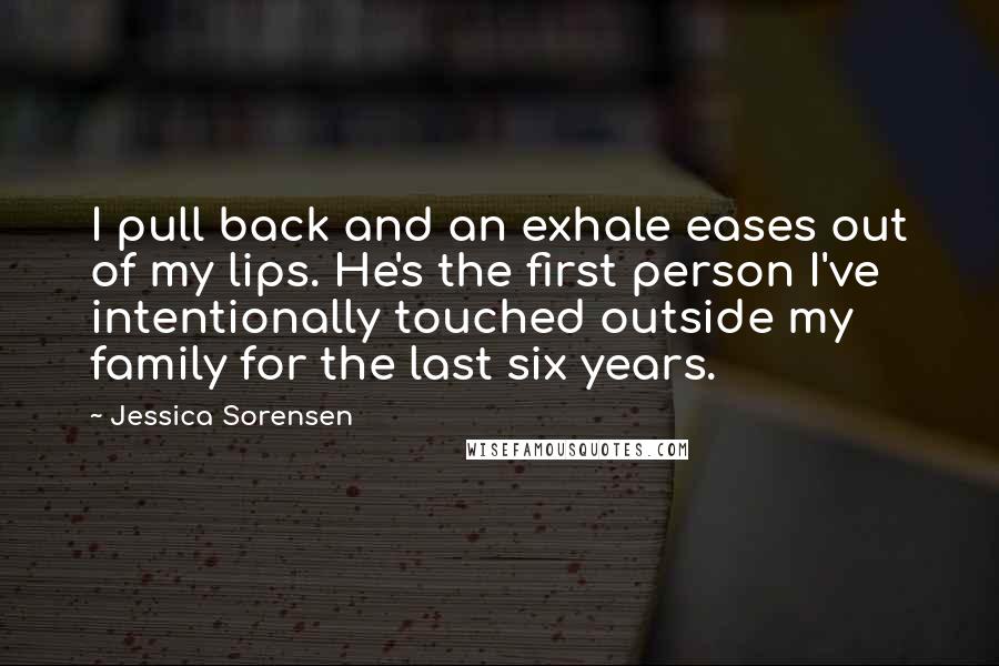 Jessica Sorensen Quotes: I pull back and an exhale eases out of my lips. He's the first person I've intentionally touched outside my family for the last six years.