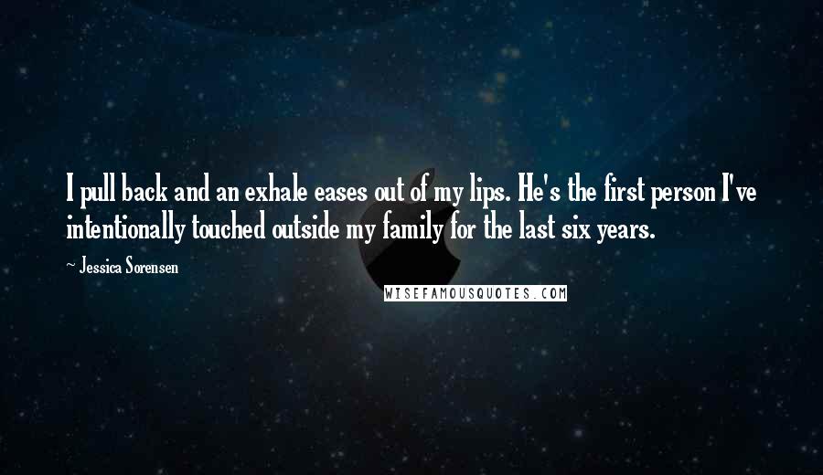 Jessica Sorensen Quotes: I pull back and an exhale eases out of my lips. He's the first person I've intentionally touched outside my family for the last six years.