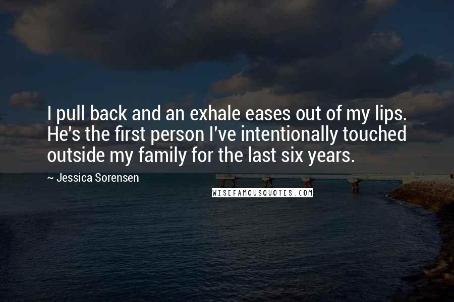 Jessica Sorensen Quotes: I pull back and an exhale eases out of my lips. He's the first person I've intentionally touched outside my family for the last six years.