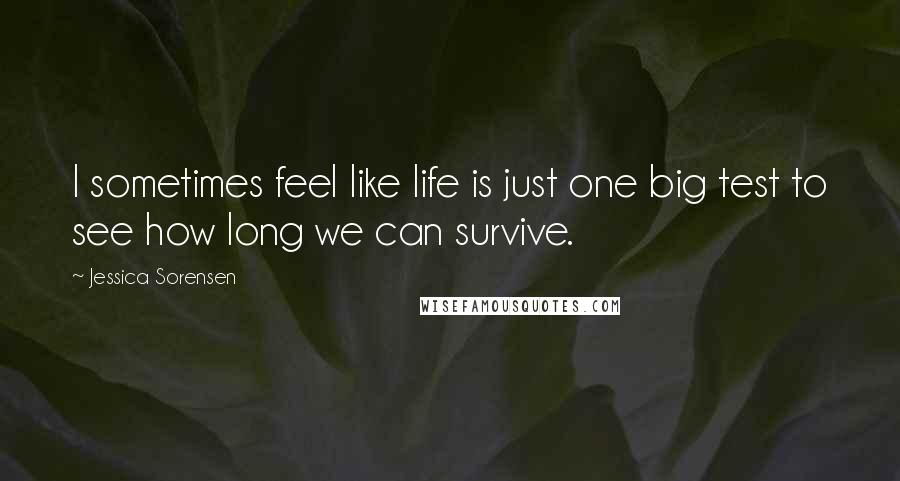 Jessica Sorensen Quotes: I sometimes feel like life is just one big test to see how long we can survive.