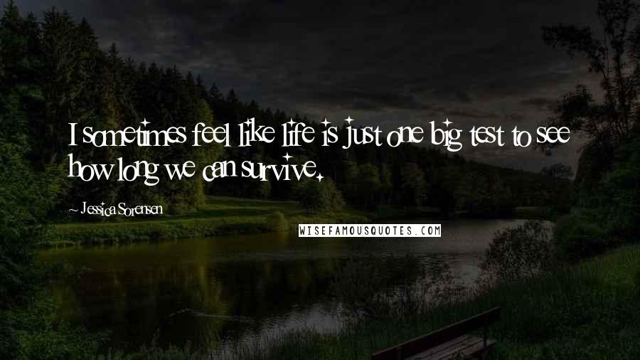 Jessica Sorensen Quotes: I sometimes feel like life is just one big test to see how long we can survive.