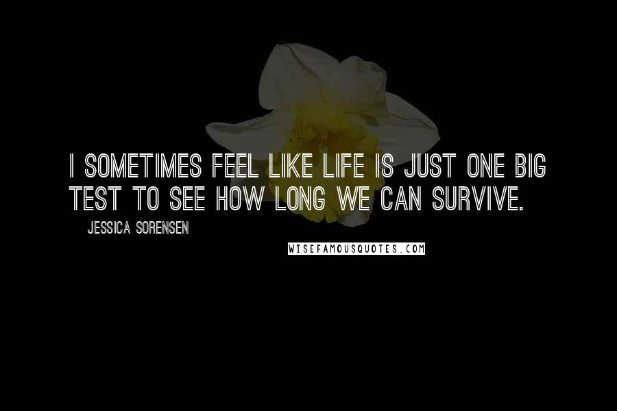 Jessica Sorensen Quotes: I sometimes feel like life is just one big test to see how long we can survive.