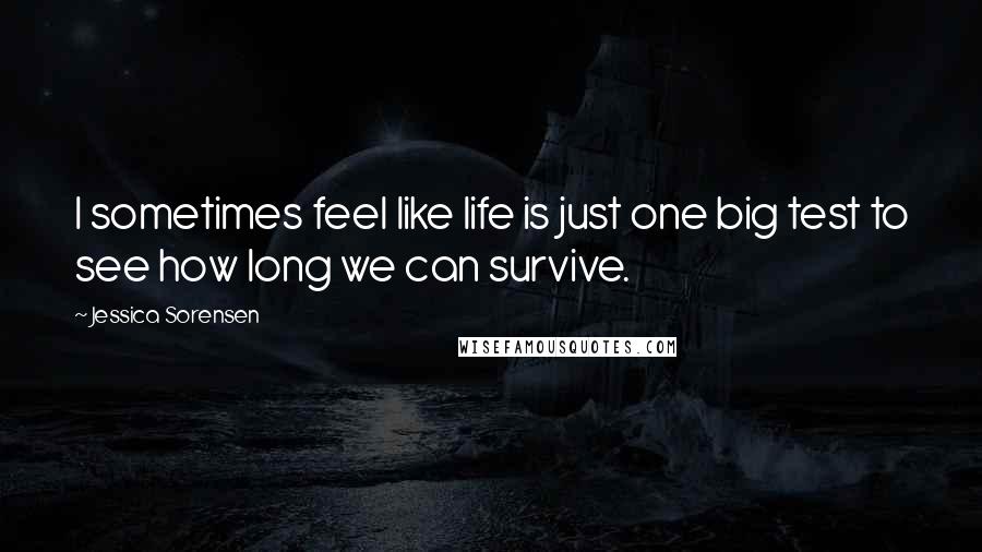 Jessica Sorensen Quotes: I sometimes feel like life is just one big test to see how long we can survive.