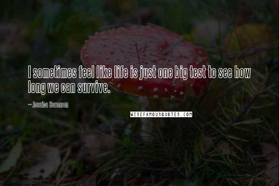 Jessica Sorensen Quotes: I sometimes feel like life is just one big test to see how long we can survive.