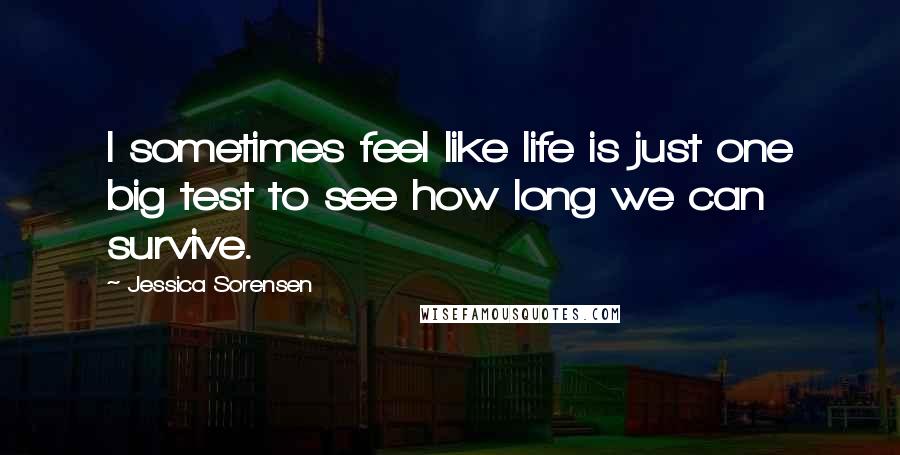 Jessica Sorensen Quotes: I sometimes feel like life is just one big test to see how long we can survive.