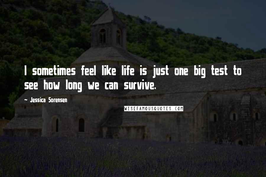 Jessica Sorensen Quotes: I sometimes feel like life is just one big test to see how long we can survive.