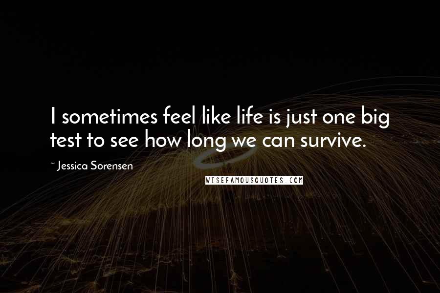 Jessica Sorensen Quotes: I sometimes feel like life is just one big test to see how long we can survive.