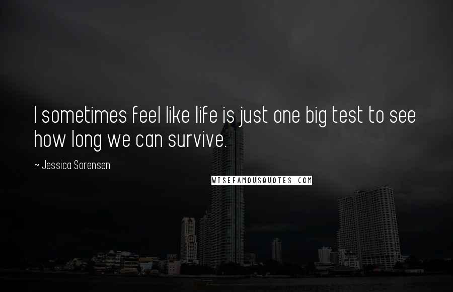 Jessica Sorensen Quotes: I sometimes feel like life is just one big test to see how long we can survive.