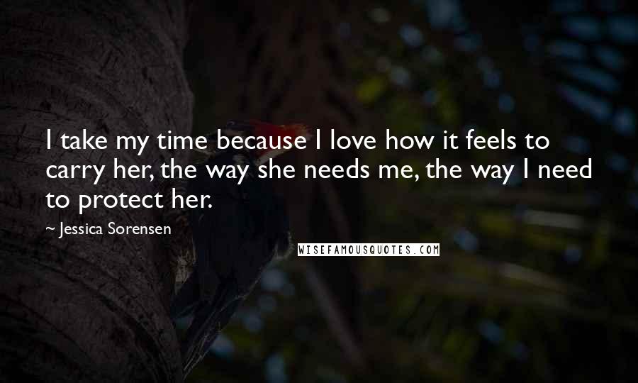 Jessica Sorensen Quotes: I take my time because I love how it feels to carry her, the way she needs me, the way I need to protect her.