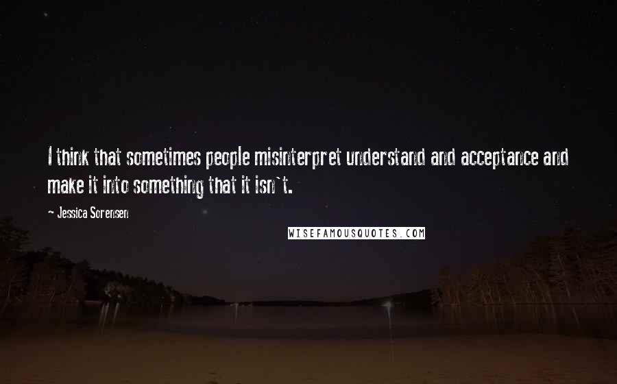 Jessica Sorensen Quotes: I think that sometimes people misinterpret understand and acceptance and make it into something that it isn't.