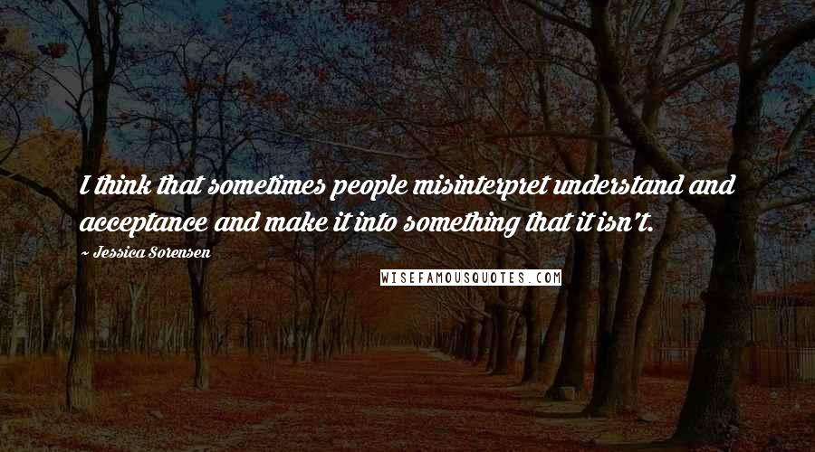 Jessica Sorensen Quotes: I think that sometimes people misinterpret understand and acceptance and make it into something that it isn't.