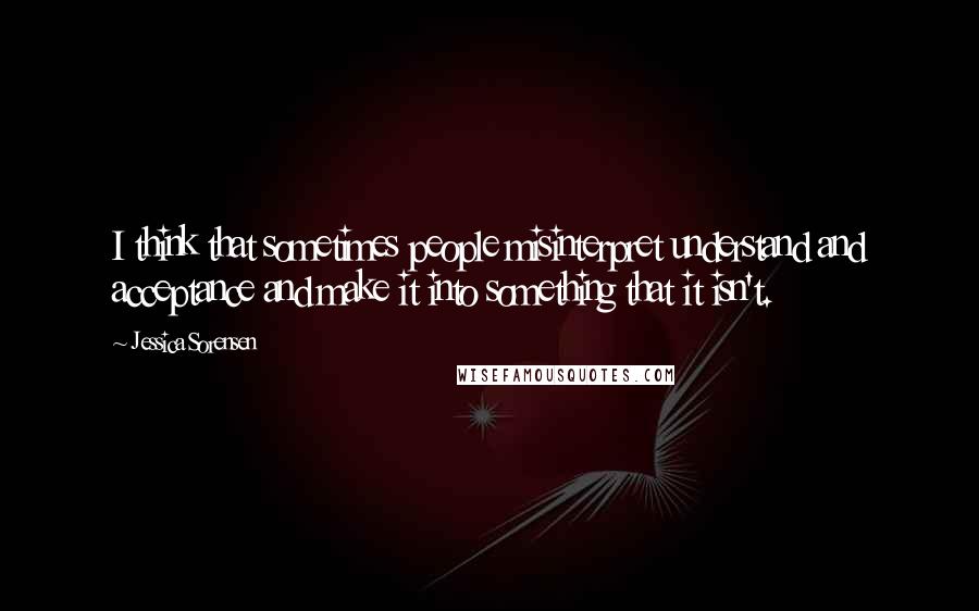 Jessica Sorensen Quotes: I think that sometimes people misinterpret understand and acceptance and make it into something that it isn't.