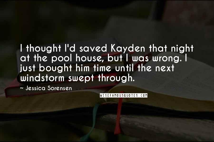 Jessica Sorensen Quotes: I thought I'd saved Kayden that night at the pool house, but I was wrong. I just bought him time until the next windstorm swept through.