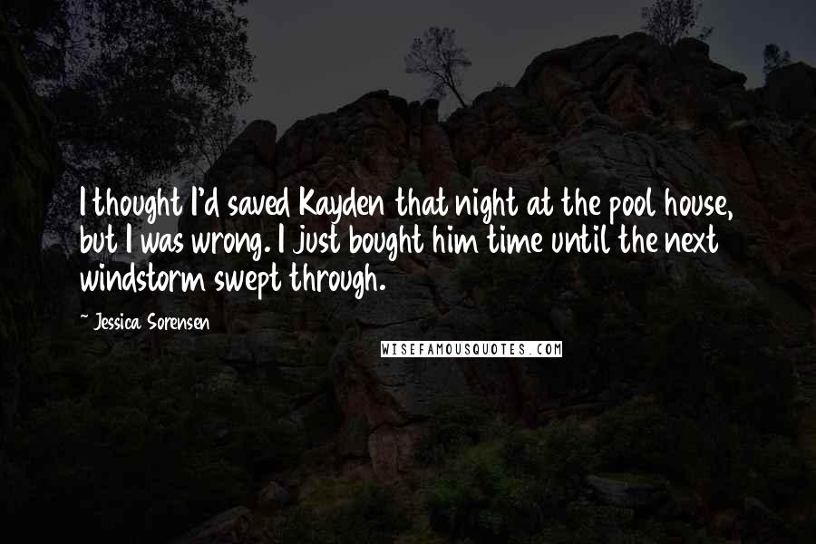 Jessica Sorensen Quotes: I thought I'd saved Kayden that night at the pool house, but I was wrong. I just bought him time until the next windstorm swept through.