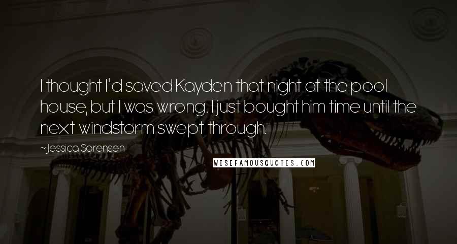 Jessica Sorensen Quotes: I thought I'd saved Kayden that night at the pool house, but I was wrong. I just bought him time until the next windstorm swept through.