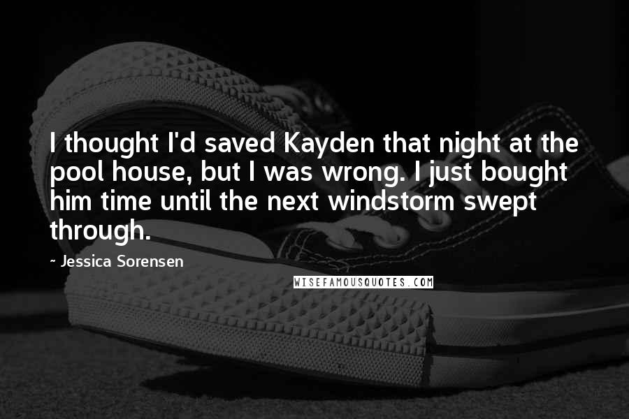 Jessica Sorensen Quotes: I thought I'd saved Kayden that night at the pool house, but I was wrong. I just bought him time until the next windstorm swept through.