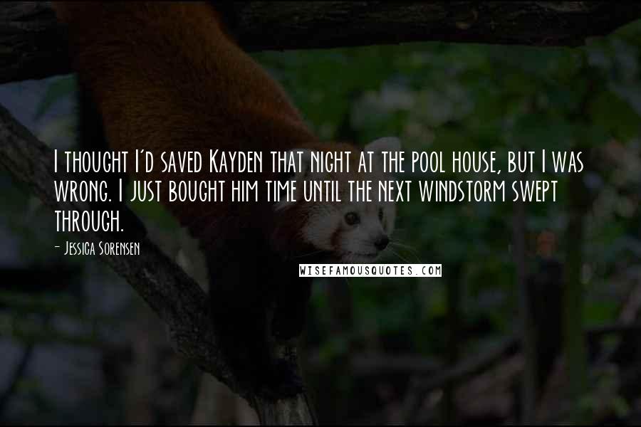 Jessica Sorensen Quotes: I thought I'd saved Kayden that night at the pool house, but I was wrong. I just bought him time until the next windstorm swept through.