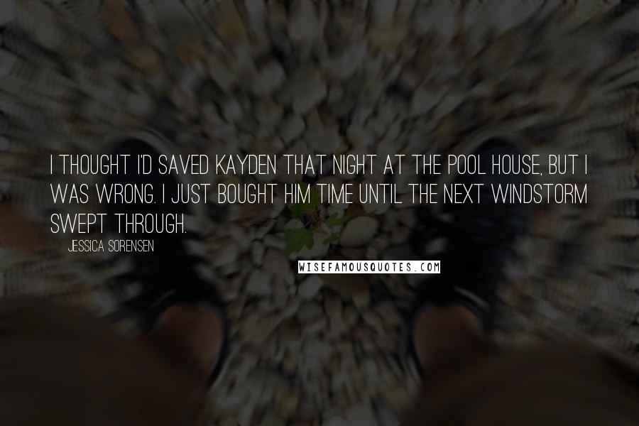 Jessica Sorensen Quotes: I thought I'd saved Kayden that night at the pool house, but I was wrong. I just bought him time until the next windstorm swept through.