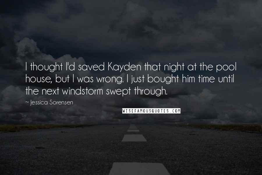 Jessica Sorensen Quotes: I thought I'd saved Kayden that night at the pool house, but I was wrong. I just bought him time until the next windstorm swept through.