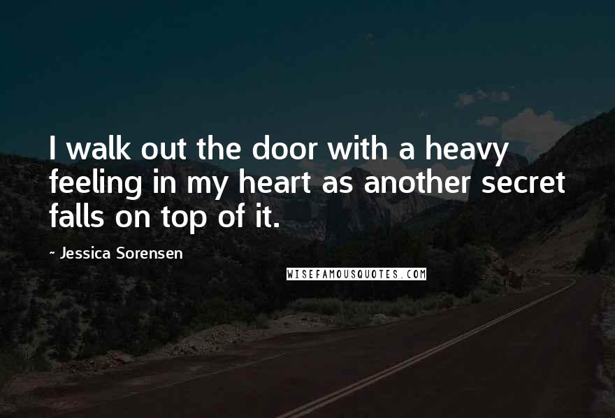 Jessica Sorensen Quotes: I walk out the door with a heavy feeling in my heart as another secret falls on top of it.