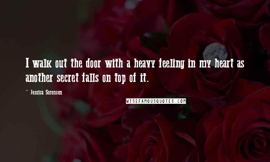 Jessica Sorensen Quotes: I walk out the door with a heavy feeling in my heart as another secret falls on top of it.