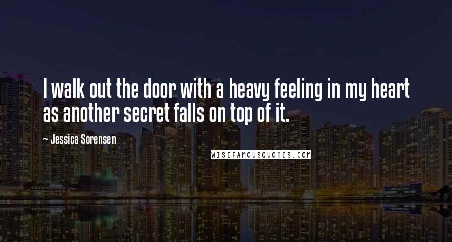 Jessica Sorensen Quotes: I walk out the door with a heavy feeling in my heart as another secret falls on top of it.