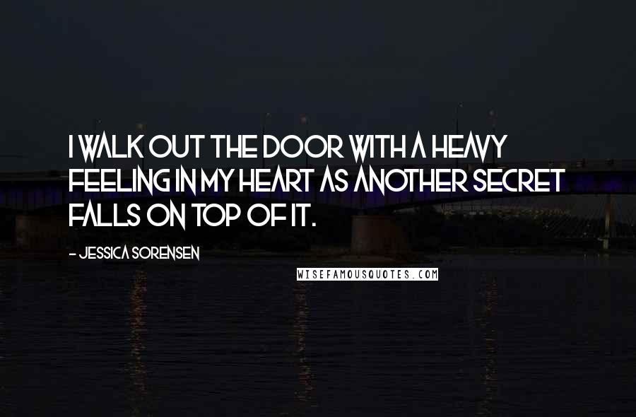 Jessica Sorensen Quotes: I walk out the door with a heavy feeling in my heart as another secret falls on top of it.