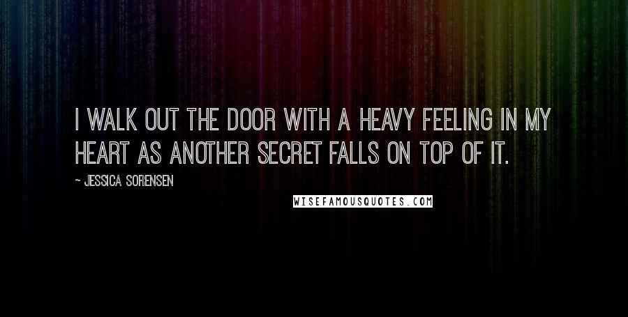 Jessica Sorensen Quotes: I walk out the door with a heavy feeling in my heart as another secret falls on top of it.