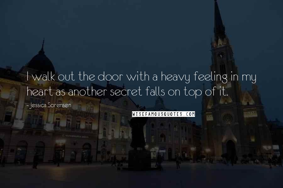 Jessica Sorensen Quotes: I walk out the door with a heavy feeling in my heart as another secret falls on top of it.