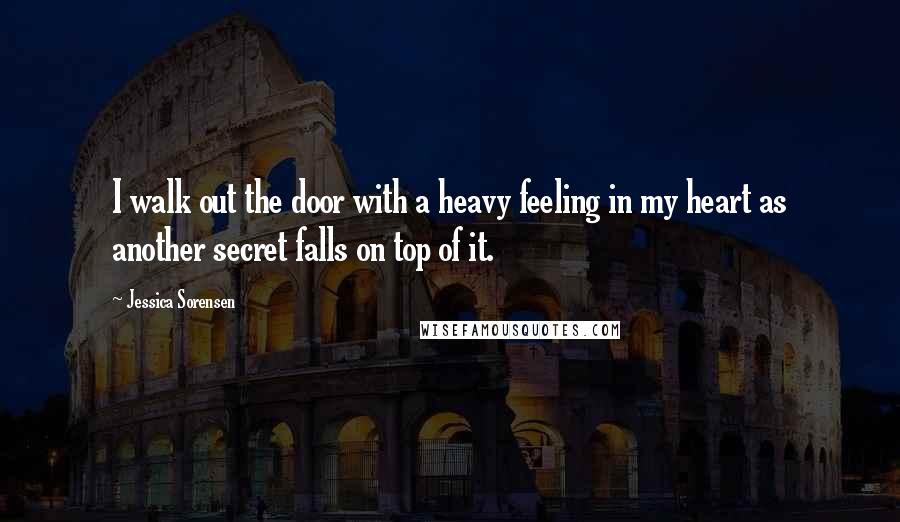 Jessica Sorensen Quotes: I walk out the door with a heavy feeling in my heart as another secret falls on top of it.