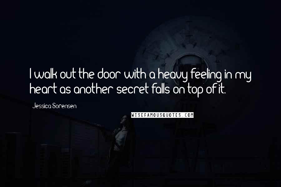 Jessica Sorensen Quotes: I walk out the door with a heavy feeling in my heart as another secret falls on top of it.