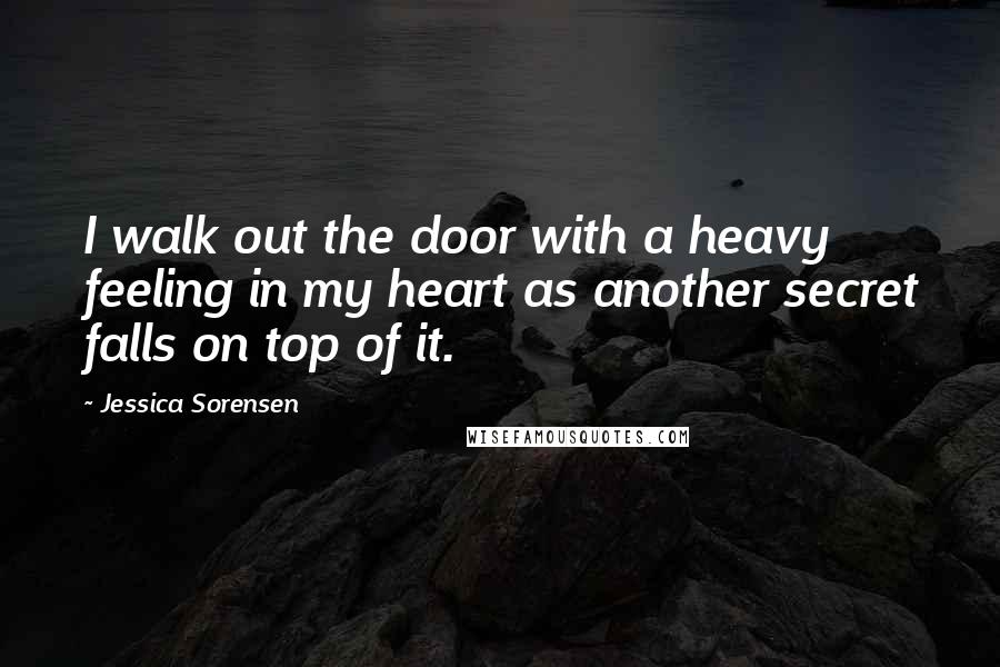 Jessica Sorensen Quotes: I walk out the door with a heavy feeling in my heart as another secret falls on top of it.