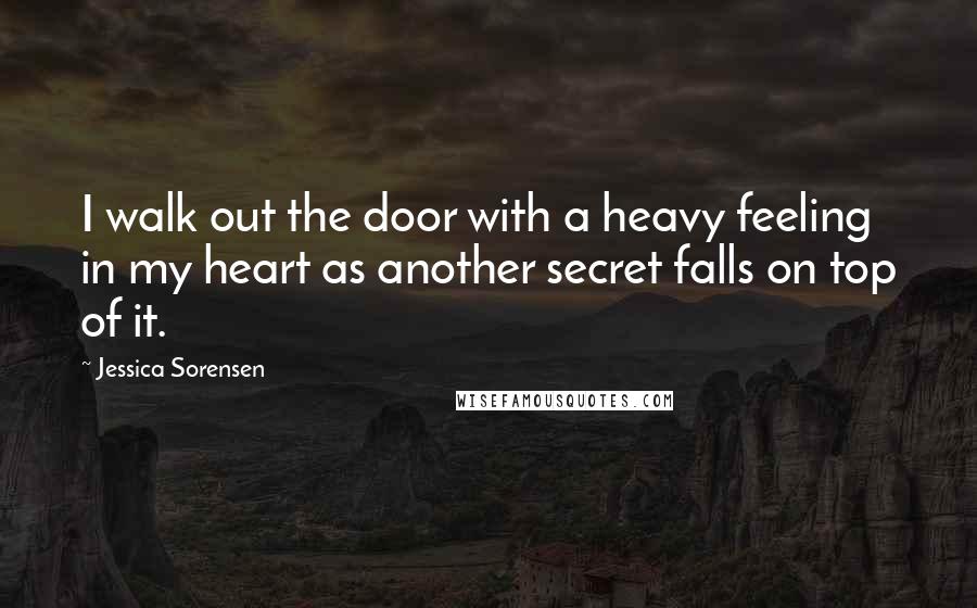 Jessica Sorensen Quotes: I walk out the door with a heavy feeling in my heart as another secret falls on top of it.