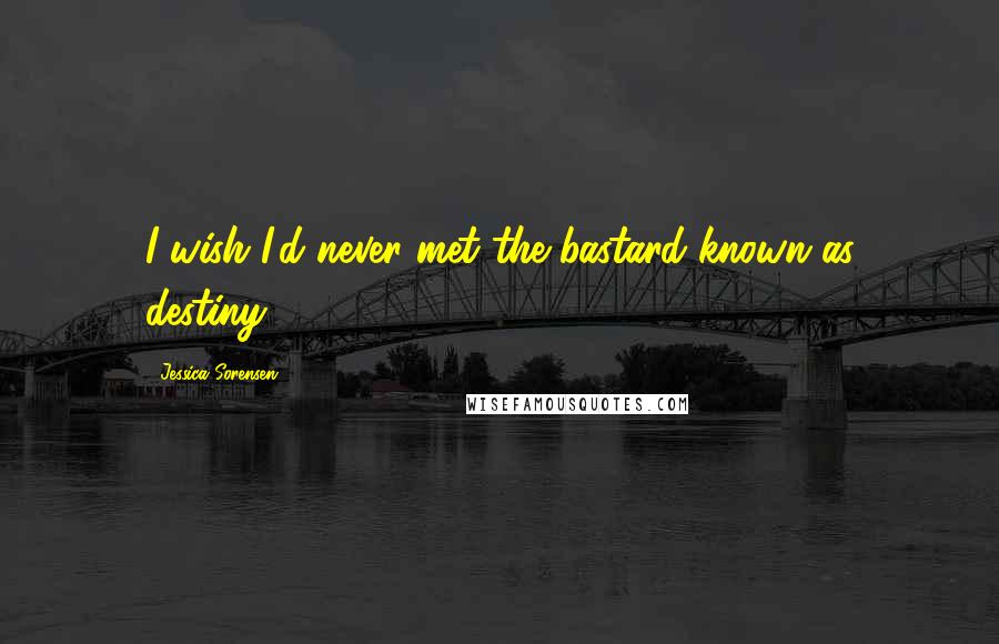 Jessica Sorensen Quotes: I wish I'd never met the bastard known as destiny.